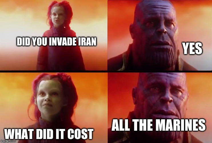 thanos what did it cost | YES; DID YOU INVADE IRAN; WHAT DID IT COST; ALL THE MARINES | image tagged in thanos what did it cost | made w/ Imgflip meme maker
