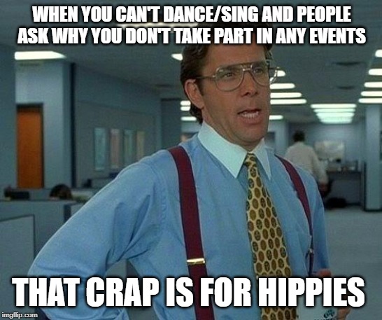 That Would Be Great Meme | WHEN YOU CAN'T DANCE/SING AND PEOPLE ASK WHY YOU DON'T TAKE PART IN ANY EVENTS; THAT CRAP IS FOR HIPPIES | image tagged in memes,that would be great | made w/ Imgflip meme maker