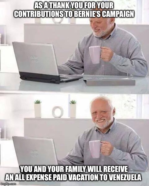 Hide the Pain Harold | AS A THANK YOU FOR YOUR CONTRIBUTIONS TO BERNIE’S CAMPAIGN; YOU AND YOUR FAMILY WILL RECEIVE AN ALL EXPENSE PAID VACATION TO VENEZUELA | image tagged in memes,hide the pain harold | made w/ Imgflip meme maker