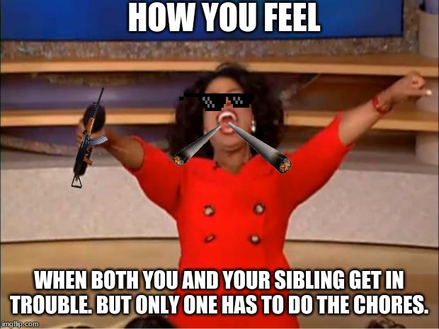 Oprah You Get A | HOW YOU FEEL; WHEN BOTH YOU AND YOUR SIBLING GET IN TROUBLE. BUT ONLY ONE HAS TO DO THE CHORES. | image tagged in memes,oprah you get a | made w/ Imgflip meme maker