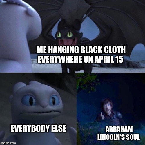 rip Abraham Lincoln | ME HANGING BLACK CLOTH EVERYWHERE ON APRIL 15; EVERYBODY ELSE; ABRAHAM LINCOLN'S SOUL | image tagged in toothless presents himself | made w/ Imgflip meme maker
