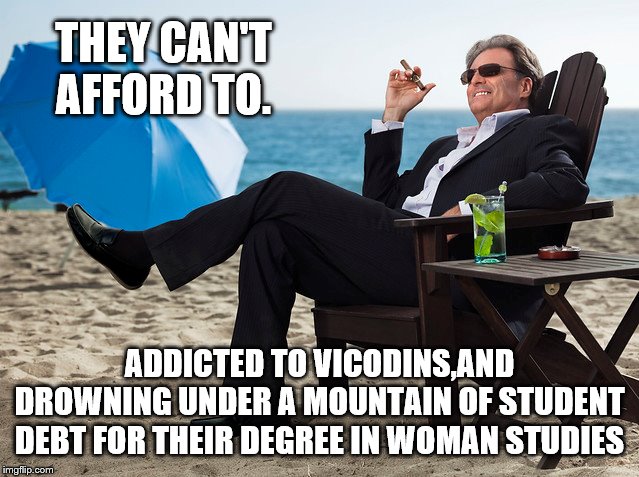 THEY CAN'T AFFORD TO. ADDICTED TO VICODINS,AND DROWNING UNDER A MOUNTAIN OF STUDENT DEBT FOR THEIR DEGREE IN WOMAN STUDIES | made w/ Imgflip meme maker