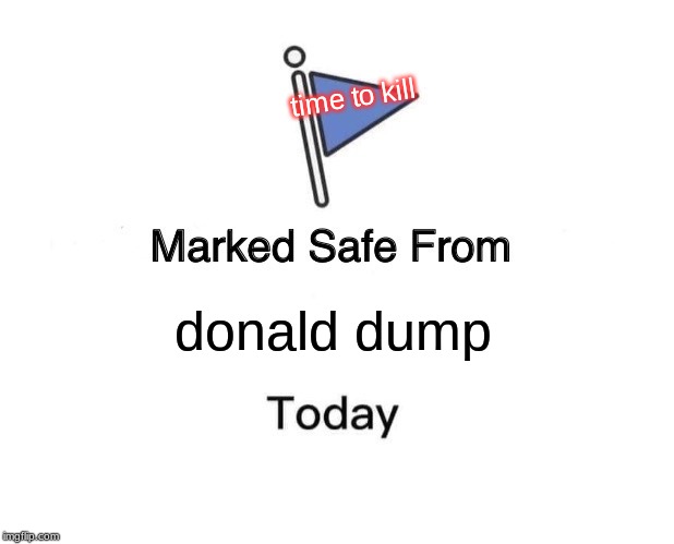 Marked Safe From | time to kill; donald dump | image tagged in memes,marked safe from | made w/ Imgflip meme maker