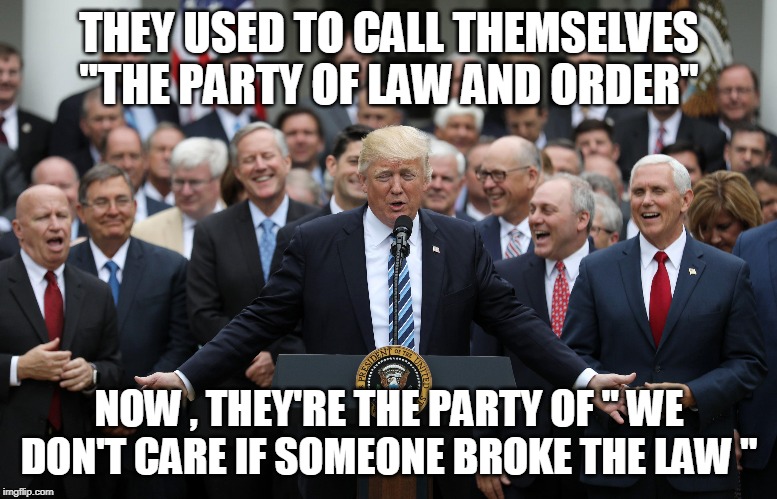 THEY USED TO CALL THEMSELVES "THE PARTY OF LAW AND ORDER"; NOW , THEY'RE THE PARTY OF " WE DON'T CARE IF SOMEONE BROKE THE LAW " | image tagged in republicans | made w/ Imgflip meme maker