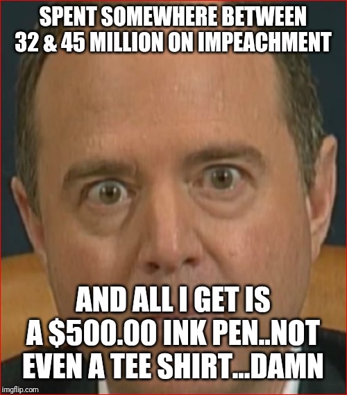 Adam Schiff | SPENT SOMEWHERE BETWEEN 32 & 45 MILLION ON IMPEACHMENT; AND ALL I GET IS A $500.00 INK PEN..NOT EVEN A TEE SHIRT...DAMN | image tagged in adam schiff | made w/ Imgflip meme maker