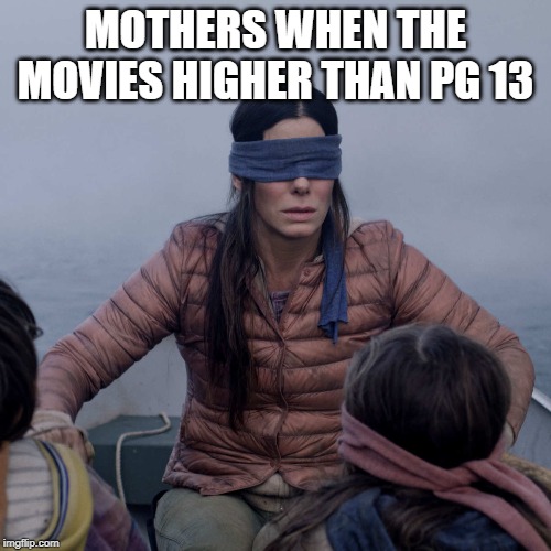 Bird Box Meme | MOTHERS WHEN THE MOVIES HIGHER THAN PG 13 | image tagged in memes,bird box | made w/ Imgflip meme maker