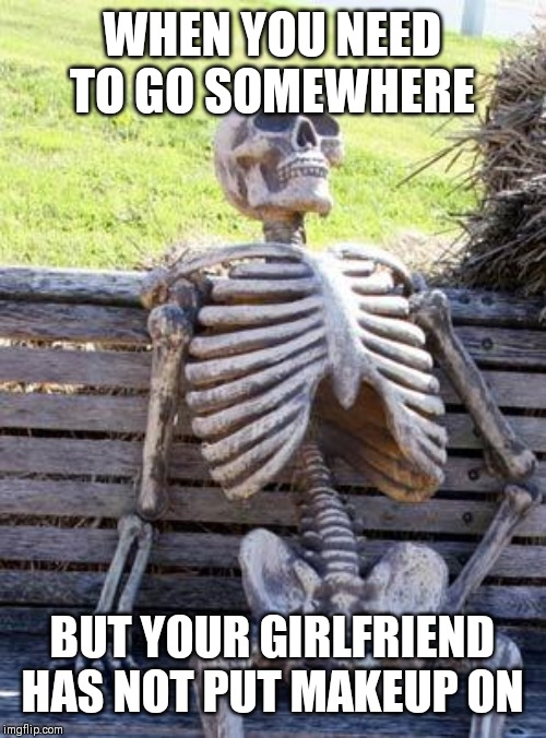 Waiting Skeleton | WHEN YOU NEED TO GO SOMEWHERE; BUT YOUR GIRLFRIEND HAS NOT PUT MAKEUP ON | image tagged in memes,waiting skeleton | made w/ Imgflip meme maker