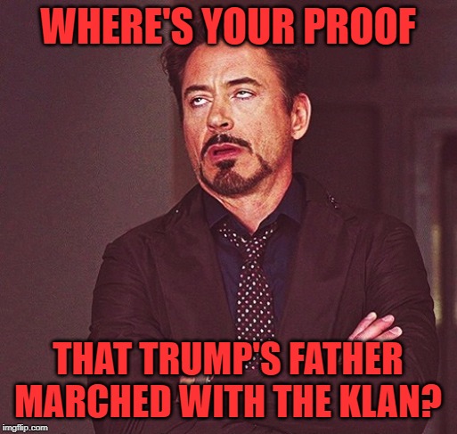 Robert Downey Jr rolling eyes | WHERE'S YOUR PROOF THAT TRUMP'S FATHER MARCHED WITH THE KLAN? | image tagged in robert downey jr rolling eyes | made w/ Imgflip meme maker