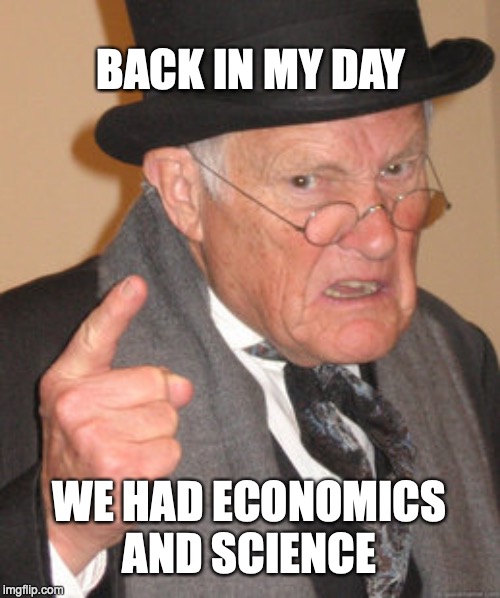 Back In My Day Meme | BACK IN MY DAY; WE HAD ECONOMICS AND SCIENCE | image tagged in memes,back in my day | made w/ Imgflip meme maker