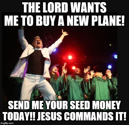hallelujah preacher church choir televangelist pastor | THE LORD WANTS ME TO BUY A NEW PLANE! SEND ME YOUR SEED MONEY TODAY!! JESUS COMMANDS IT! | image tagged in hallelujah preacher church choir televangelist pastor | made w/ Imgflip meme maker