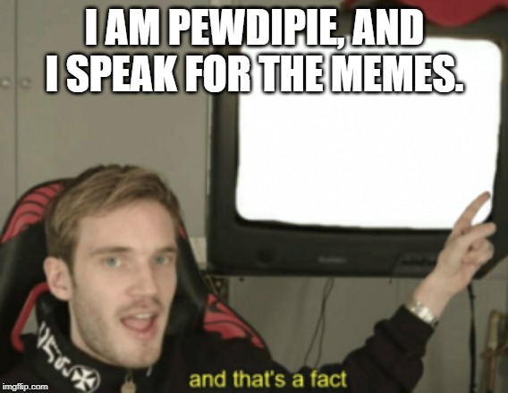 and that's a fact | I AM PEWDIPIE, AND I SPEAK FOR THE MEMES. | image tagged in and that's a fact | made w/ Imgflip meme maker