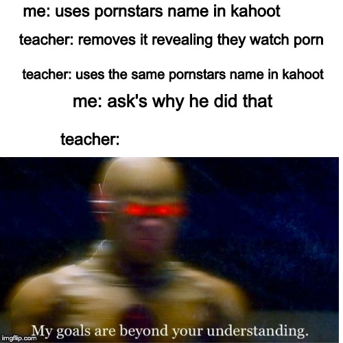 teachers right? | me: uses pornstars name in kahoot; teacher: removes it revealing they watch porn; teacher: uses the same pornstars name in kahoot; me: ask's why he did that; teacher: | image tagged in memes | made w/ Imgflip meme maker