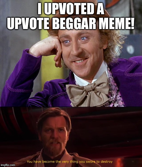 I UPVOTED A UPVOTE BEGGAR MEME! | image tagged in big willy wonka tell me again,you became the very thing you swore to destroy | made w/ Imgflip meme maker