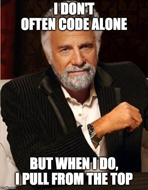 i don't always | I DON'T OFTEN CODE ALONE; BUT WHEN I DO, I PULL FROM THE TOP | image tagged in i don't always | made w/ Imgflip meme maker