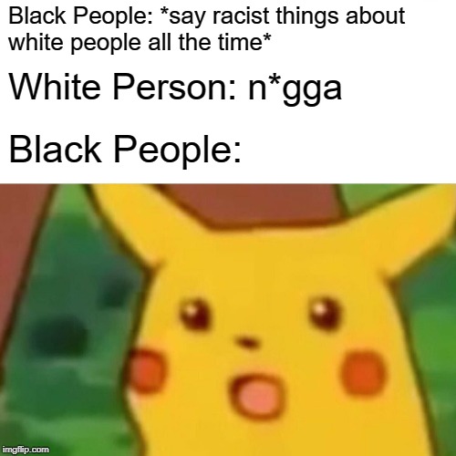 Surprised Pikachu Meme | Black People: *say racist things about
white people all the time*; White Person: n*gga; Black People: | image tagged in memes,surprised pikachu | made w/ Imgflip meme maker