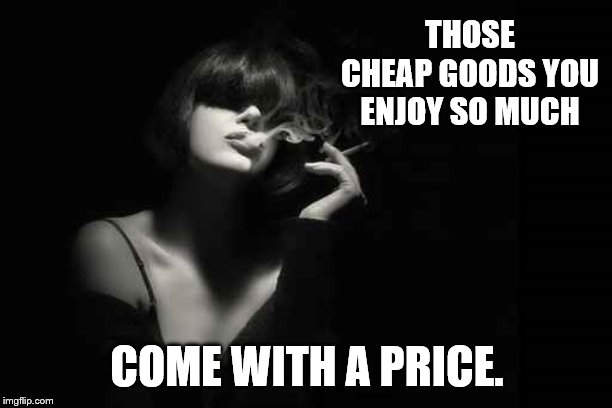 THOSE CHEAP GOODS YOU ENJOY SO MUCH COME WITH A PRICE. | made w/ Imgflip meme maker