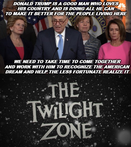 "Imagine, if you will ...." | DONALD TRUMP IS A GOOD MAN WHO LOVES HIS COUNTRY AND IS DOING ALL HE CAN TO MAKE IT BETTER FOR THE PEOPLE LIVING HERE; WE NEED TO TAKE TIME TO COME TOGETHER AND WORK WITH HIM TO RECOGNIZE THE AMERICAN DREAM AND HELP THE LESS FORTUNATE REALIZE IT | image tagged in democrat congressmen,donald trump,the twilight zone | made w/ Imgflip meme maker