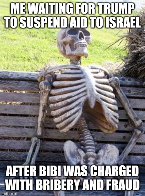 Waiting Skeleton | ME WAITING FOR TRUMP TO SUSPEND AID TO ISRAEL; AFTER BIBI WAS CHARGED WITH BRIBERY AND FRAUD | image tagged in memes,waiting skeleton,AdviceAnimals | made w/ Imgflip meme maker