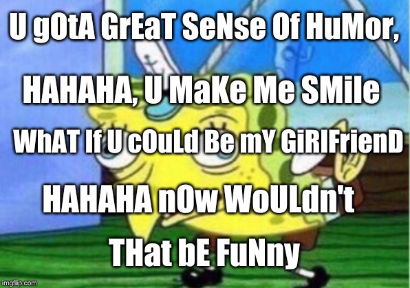 Mocking Spongebob | U gOtA GrEaT SeNse Of HuMor, HAHAHA, U MaKe Me SMile; WhAT If U cOuLd Be mY GiRlFrienD; HAHAHA nOw WoULdn't; THat bE FuNny | image tagged in memes,mocking spongebob | made w/ Imgflip meme maker