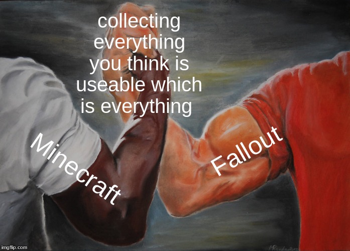 Epic Handshake | collecting everything you think is useable which is everything; Fallout; Minecraft | image tagged in memes,epic handshake | made w/ Imgflip meme maker