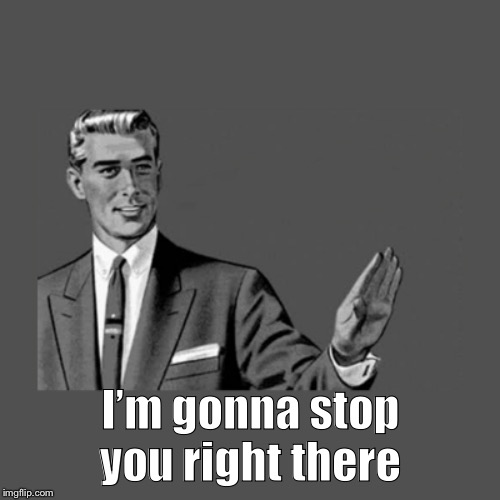 Stop Right There | I’m gonna stop you right there | image tagged in stop right there | made w/ Imgflip meme maker