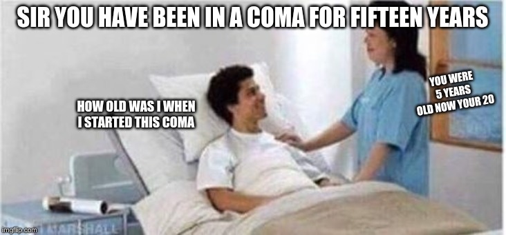 Sir, you've been in a coma | SIR YOU HAVE BEEN IN A COMA FOR FIFTEEN YEARS; YOU WERE 5 YEARS OLD NOW YOUR 20; HOW OLD WAS I WHEN I STARTED THIS COMA | image tagged in sir you've been in a coma | made w/ Imgflip meme maker