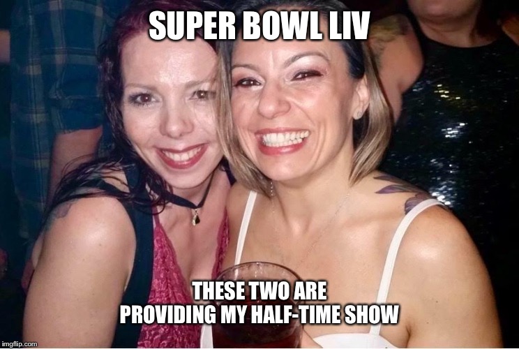 SUPER BOWL LIV; THESE TWO ARE PROVIDING MY HALF-TIME SHOW | image tagged in drunk moms | made w/ Imgflip meme maker