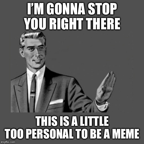 Stop Right There | I’M GONNA STOP YOU RIGHT THERE THIS IS A LITTLE TOO PERSONAL TO BE A MEME | image tagged in stop right there | made w/ Imgflip meme maker