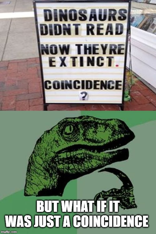 What if it was just a coincidence | BUT WHAT IF IT WAS JUST A COINCIDENCE | image tagged in memes,philosoraptor,funny,funny signs | made w/ Imgflip meme maker