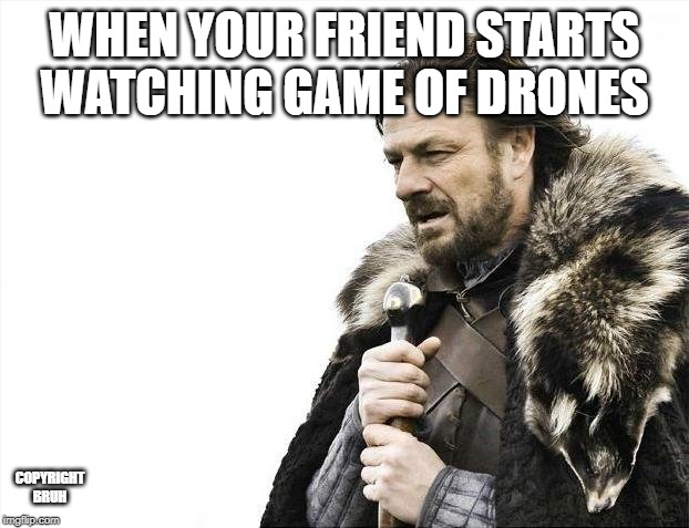Brace Yourselves X is Coming Meme | WHEN YOUR FRIEND STARTS WATCHING GAME OF DRONES; COPYRIGHT BRUH | image tagged in memes,brace yourselves x is coming | made w/ Imgflip meme maker