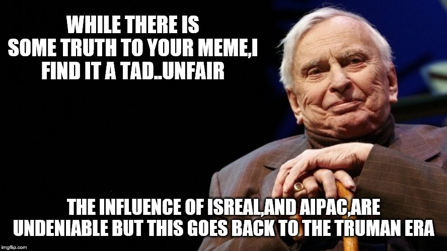 WHILE THERE IS SOME TRUTH TO YOUR MEME,I FIND IT A TAD..UNFAIR THE INFLUENCE OF ISREAL,AND AIPAC,ARE UNDENIABLE BUT THIS GOES BACK TO THE TR | made w/ Imgflip meme maker