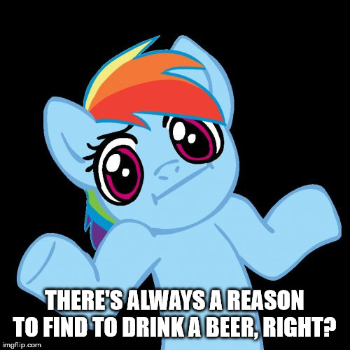 Pony Shrugs Meme | THERE'S ALWAYS A REASON TO FIND TO DRINK A BEER, RIGHT? | image tagged in memes,pony shrugs | made w/ Imgflip meme maker