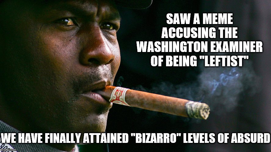 SAW A MEME ACCUSING THE WASHINGTON EXAMINER OF BEING "LEFTIST" WE HAVE FINALLY ATTAINED "BIZARRO" LEVELS OF ABSURD | made w/ Imgflip meme maker