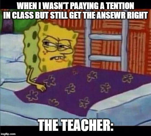 SpongeBob waking up  | WHEN I WASN'T PAAYING A TENTION IN CLASS BUT STILL GET THE ANSEWR RIGHT; THE TEACHER: | image tagged in spongebob waking up | made w/ Imgflip meme maker
