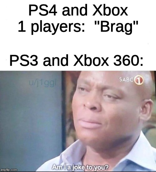 PS4 and Xbox 1 players:  "Brag"; PS3 and Xbox 360: | image tagged in am i a joke to you | made w/ Imgflip meme maker