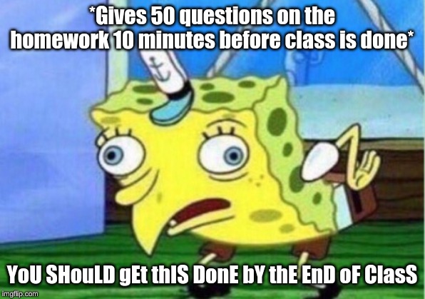 Mocking Spongebob | *Gives 50 questions on the homework 10 minutes before class is done*; YoU SHouLD gEt thIS DonE bY thE EnD oF ClasS | image tagged in memes,mocking spongebob | made w/ Imgflip meme maker