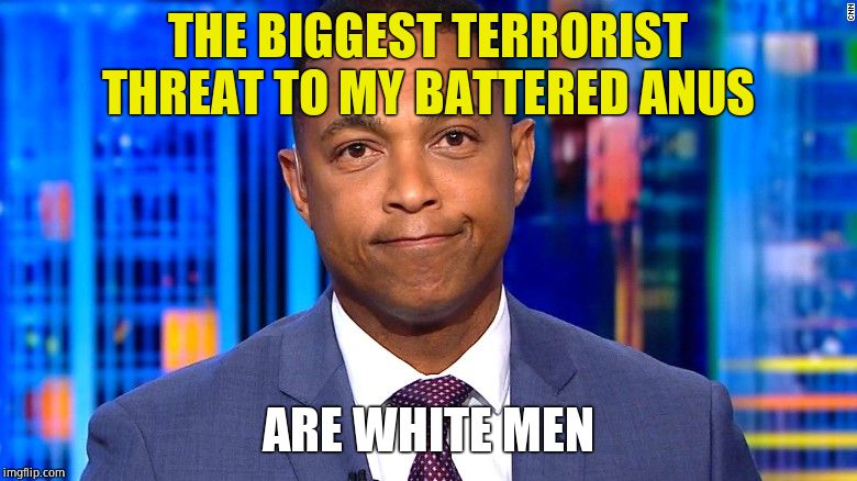 Don Lemon | THE BIGGEST TERRORIST THREAT TO MY BATTERED ANUS ARE WHITE MEN | image tagged in don lemon | made w/ Imgflip meme maker