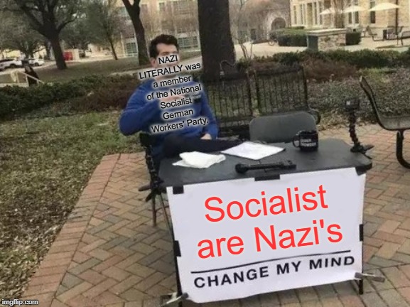 Change My Mind | NAZI LITERALLY was a member of the National Socialist German Workers' Party. Socialist are Nazi's | image tagged in memes,change my mind | made w/ Imgflip meme maker