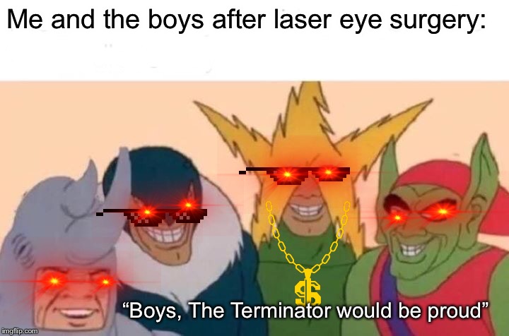 Me And The Boys Meme |  Me and the boys after laser eye surgery:; “Boys, The Terminator would be proud” | image tagged in memes,me and the boys | made w/ Imgflip meme maker