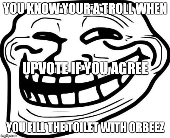 Troll Face | YOU KNOW YOUR A TROLL WHEN; UPVOTE IF YOU AGREE; YOU FILL THE TOILET WITH ORBEEZ | image tagged in memes,troll face | made w/ Imgflip meme maker