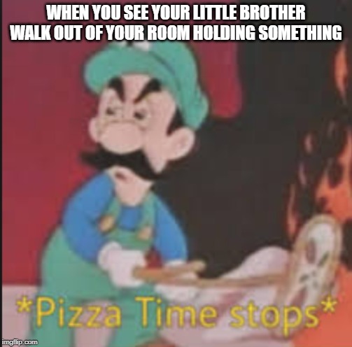 Pizza Time Stops | WHEN YOU SEE YOUR LITTLE BROTHER WALK OUT OF YOUR ROOM HOLDING SOMETHING | image tagged in pizza time stops | made w/ Imgflip meme maker