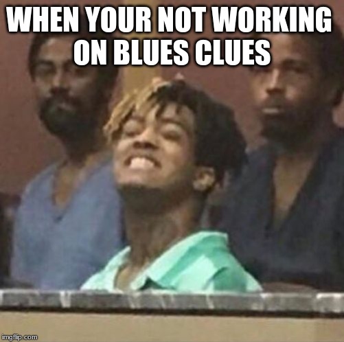 xxxtentacion | WHEN YOUR NOT WORKING 
ON BLUES CLUES | image tagged in xxxtentacion | made w/ Imgflip meme maker