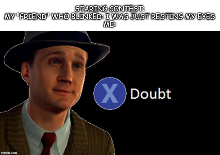 L.A. Noire Press X To Doubt | STARING CONTEST:
MY "FRIEND" WHO BLINKED: I WAS JUST RESTING MY EYES
ME: | image tagged in la noire press x to doubt | made w/ Imgflip meme maker