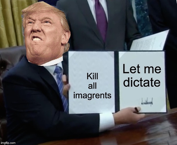 Trump is a bi*ch | Let me dictate; Kill all imagrents | image tagged in memes,trump bill signing | made w/ Imgflip meme maker