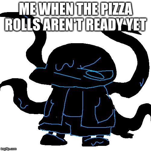 i need pizza rolls | ME WHEN THE PIZZA ROLLS AREN'T READY YET | image tagged in memes | made w/ Imgflip meme maker