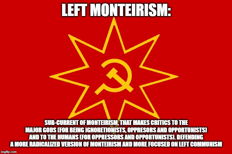 LEFT MONTEIRISM:; SUB-CURRENT OF MONTEIRISM, THAT MAKES CRITICS TO THE MAJOR GODS (FOR BEING IGNORETIONISTS, OPPRESORS AND OPPORTUNISTS) AND TO THE HUMANS (FOR OPPRESSORS AND OPPORTUNISTS). DEFENDING A MORE RADICALIZED VERSION OF MONTEIRISM AND MORE FOCUSED ON LEFT COMMUNISM | made w/ Imgflip meme maker