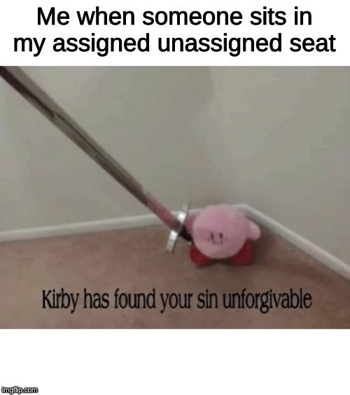 Kirby has found your sin unforgivable | Me when someone sits in my assigned unassigned seat | image tagged in kirby has found your sin unforgivable | made w/ Imgflip meme maker