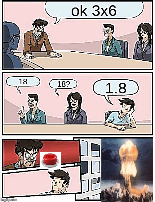 that is your problem | ok 3x6; 18; 18? 1.8 | image tagged in memes,boardroom meeting suggestion | made w/ Imgflip meme maker