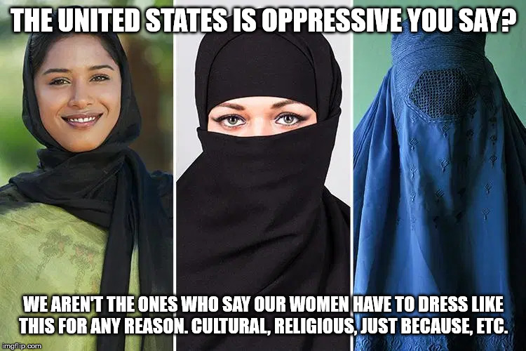 More freedoms are over here | THE UNITED STATES IS OPPRESSIVE YOU SAY? WE AREN'T THE ONES WHO SAY OUR WOMEN HAVE TO DRESS LIKE THIS FOR ANY REASON. CULTURAL, RELIGIOUS, JUST BECAUSE, ETC. | image tagged in united states,muslims,middle east,burkas,women | made w/ Imgflip meme maker