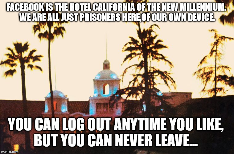 FACEBOOK IS THE HOTEL CALIFORNIA OF THE NEW MILLENNIUM. 
WE ARE ALL JUST PRISONERS HERE,OF OUR OWN DEVICE. YOU CAN LOG OUT ANYTIME YOU LIKE, 
BUT YOU CAN NEVER LEAVE... | image tagged in social media | made w/ Imgflip meme maker
